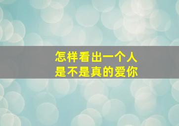 怎样看出一个人是不是真的爱你