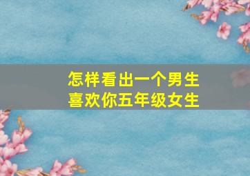 怎样看出一个男生喜欢你五年级女生