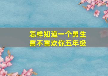 怎样知道一个男生喜不喜欢你五年级