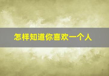 怎样知道你喜欢一个人