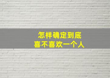 怎样确定到底喜不喜欢一个人