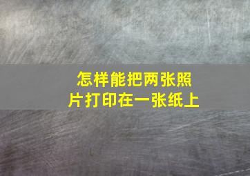 怎样能把两张照片打印在一张纸上