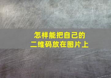 怎样能把自己的二维码放在图片上