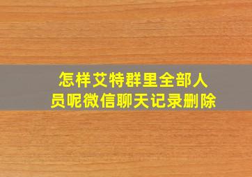 怎样艾特群里全部人员呢微信聊天记录删除