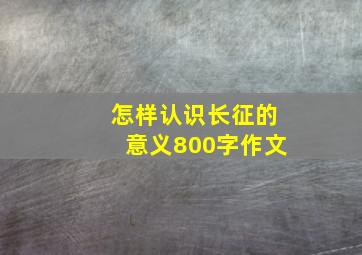 怎样认识长征的意义800字作文