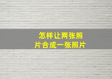 怎样让两张照片合成一张照片