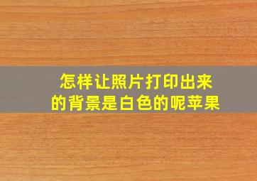 怎样让照片打印出来的背景是白色的呢苹果