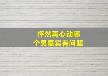 怦然再心动哪个男嘉宾有问题