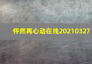 怦然再心动在线20210327