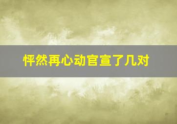 怦然再心动官宣了几对