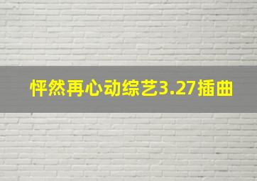 怦然再心动综艺3.27插曲