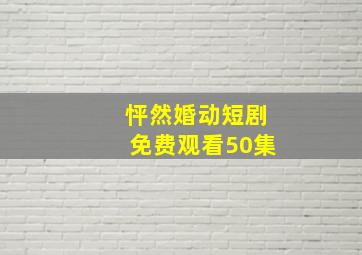 怦然婚动短剧免费观看50集