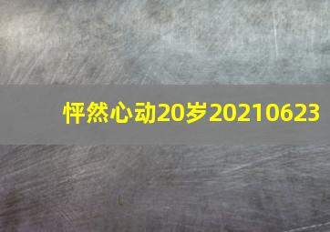 怦然心动20岁20210623