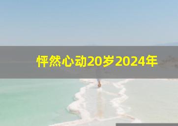 怦然心动20岁2024年