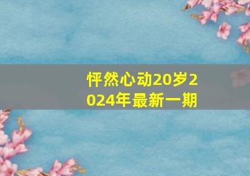 怦然心动20岁2024年最新一期