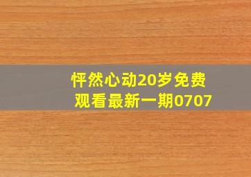 怦然心动20岁免费观看最新一期0707