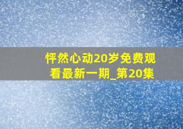 怦然心动20岁免费观看最新一期_第20集