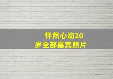 怦然心动20岁全部嘉宾照片