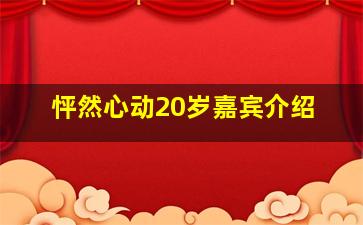 怦然心动20岁嘉宾介绍