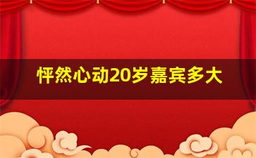 怦然心动20岁嘉宾多大