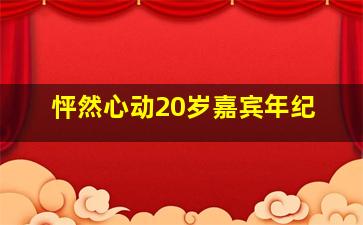 怦然心动20岁嘉宾年纪