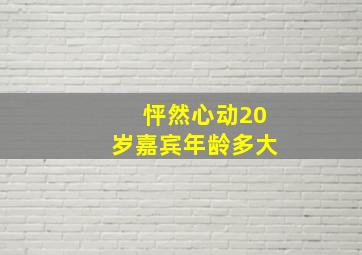 怦然心动20岁嘉宾年龄多大