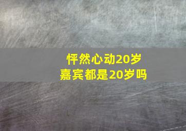 怦然心动20岁嘉宾都是20岁吗