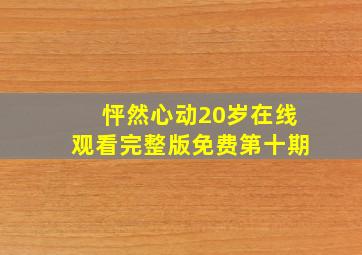 怦然心动20岁在线观看完整版免费第十期