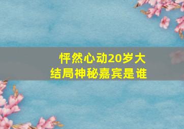 怦然心动20岁大结局神秘嘉宾是谁