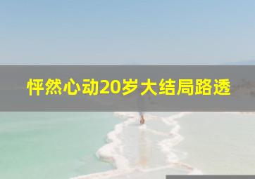 怦然心动20岁大结局路透