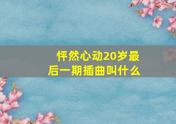 怦然心动20岁最后一期插曲叫什么