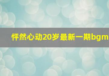 怦然心动20岁最新一期bgm