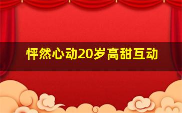 怦然心动20岁高甜互动