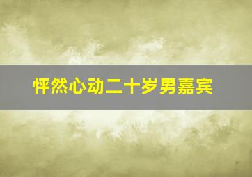 怦然心动二十岁男嘉宾