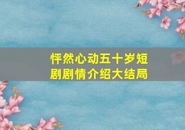 怦然心动五十岁短剧剧情介绍大结局