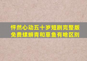 怦然心动五十岁短剧完整版免费螺蛳青和草鱼有啥区别