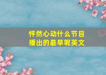 怦然心动什么节目播出的最早呢英文