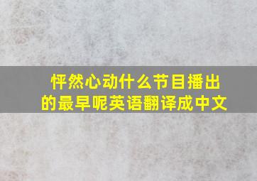 怦然心动什么节目播出的最早呢英语翻译成中文