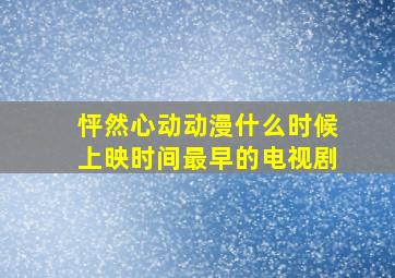 怦然心动动漫什么时候上映时间最早的电视剧