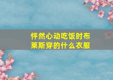 怦然心动吃饭时布莱斯穿的什么衣服