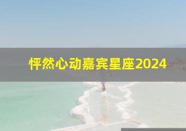 怦然心动嘉宾星座2024