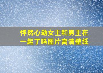 怦然心动女主和男主在一起了吗图片高清壁纸