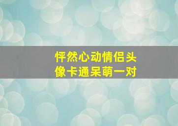 怦然心动情侣头像卡通呆萌一对