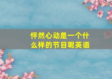 怦然心动是一个什么样的节目呢英语