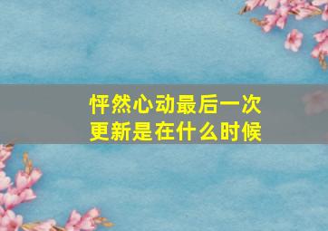 怦然心动最后一次更新是在什么时候