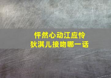 怦然心动江应怜狄淇儿接吻哪一话