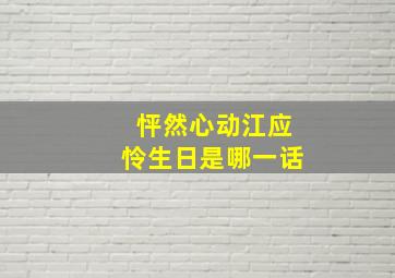 怦然心动江应怜生日是哪一话