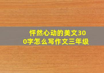 怦然心动的美文300字怎么写作文三年级