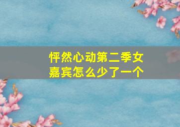 怦然心动第二季女嘉宾怎么少了一个