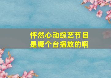 怦然心动综艺节目是哪个台播放的啊